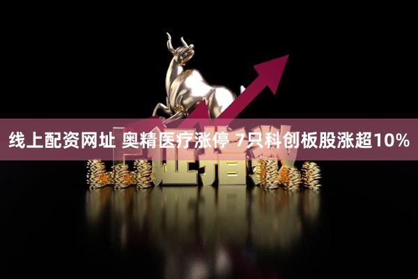 线上配资网址 奥精医疗涨停 7只科创板股涨超10%