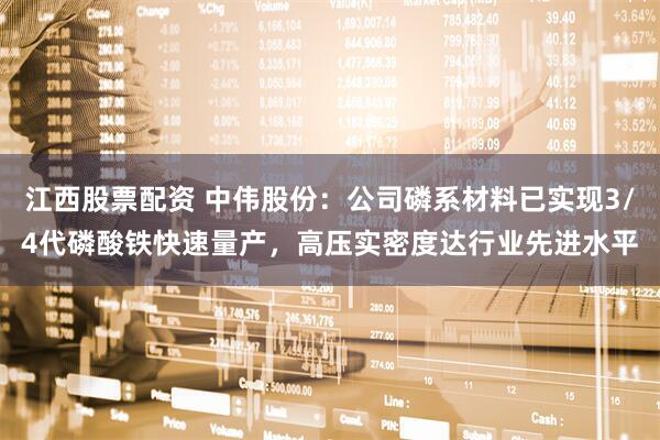 江西股票配资 中伟股份：公司磷系材料已实现3/4代磷酸铁快速量产，高压实密度达行业先进水平