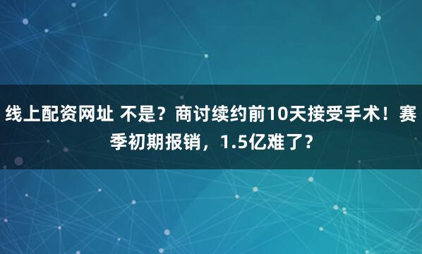 线上配资网址 不是？商讨续约前10天接受手术！赛季初期报销，1.5亿难了？