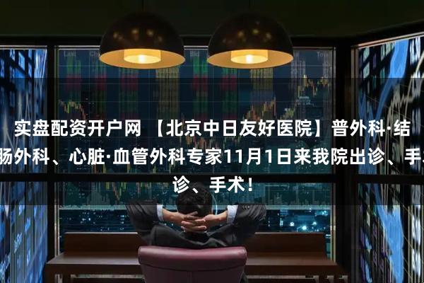 实盘配资开户网 【北京中日友好医院】普外科·结直肠外科、心脏·血管外科专家11月1日来我院出诊、手术！