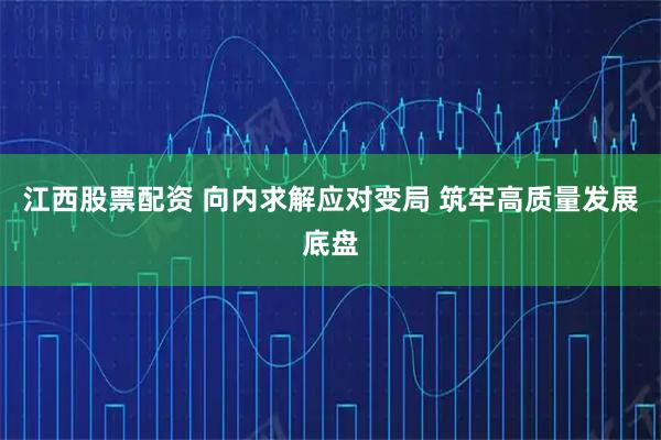 江西股票配资 向内求解应对变局 筑牢高质量发展底盘