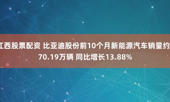 江西股票配资 比亚迪股份前10个月新能源汽车销量约370.19万辆 同比增长13.88%