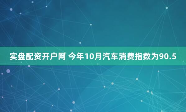 实盘配资开户网 今年10月汽车消费指数为90.5