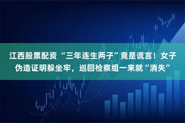 江西股票配资 “三年连生两子”竟是谎言！女子伪造证明躲坐牢，巡回检察组一来就“消失”
