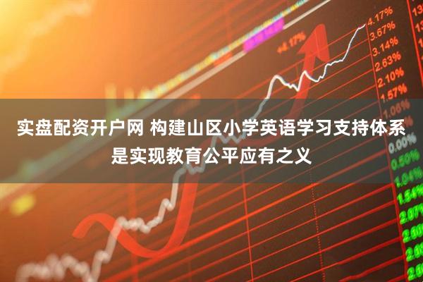实盘配资开户网 构建山区小学英语学习支持体系是实现教育公平应有之义
