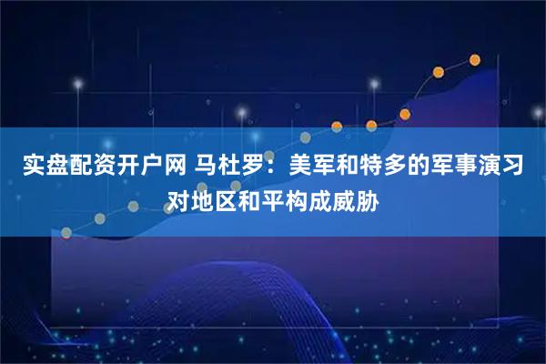 实盘配资开户网 马杜罗：美军和特多的军事演习对地区和平构成威胁