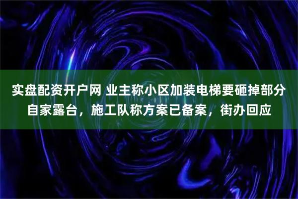 实盘配资开户网 业主称小区加装电梯要砸掉部分自家露台，施工队称方案已备案，街办回应