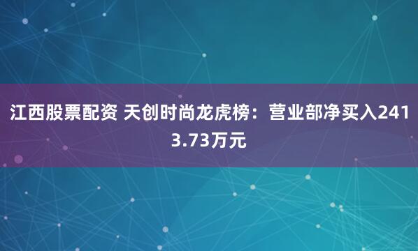 江西股票配资 天创时尚龙虎榜：营业部净买入2413.73万元