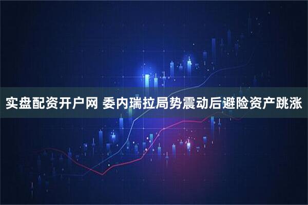 实盘配资开户网 委内瑞拉局势震动后避险资产跳涨