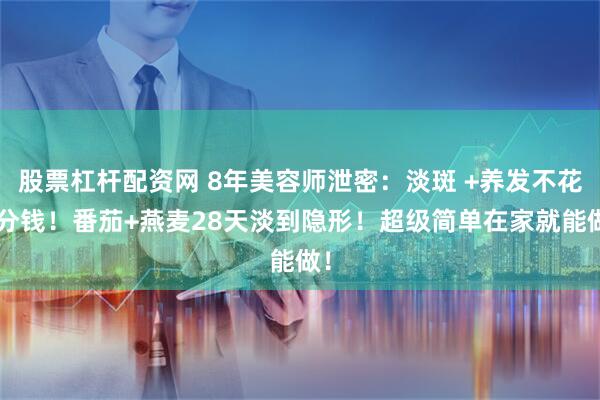 股票杠杆配资网 8年美容师泄密：淡斑 +养发不花1分钱！番茄+燕麦28天淡到隐形！超级简单在家就能做！