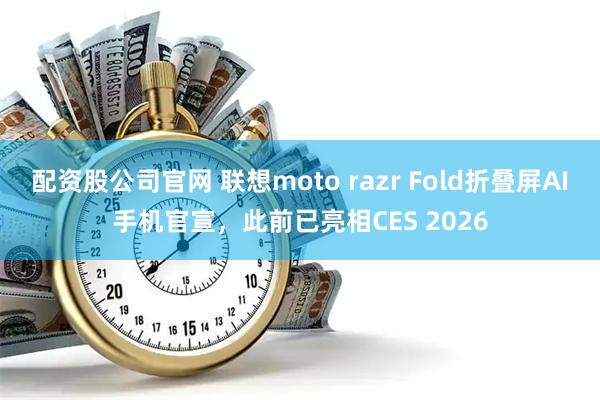 配资股公司官网 联想moto razr Fold折叠屏AI手机官宣，此前已亮相CES 2026