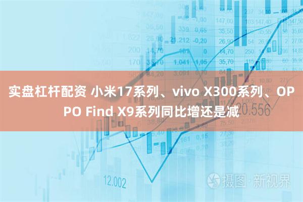 实盘杠杆配资 小米17系列、vivo X300系列、OPPO Find X9系列同比增还是减