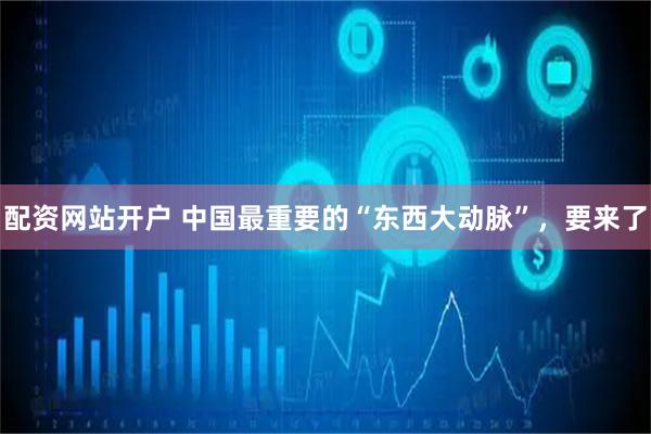 配资网站开户 中国最重要的“东西大动脉”，要来了