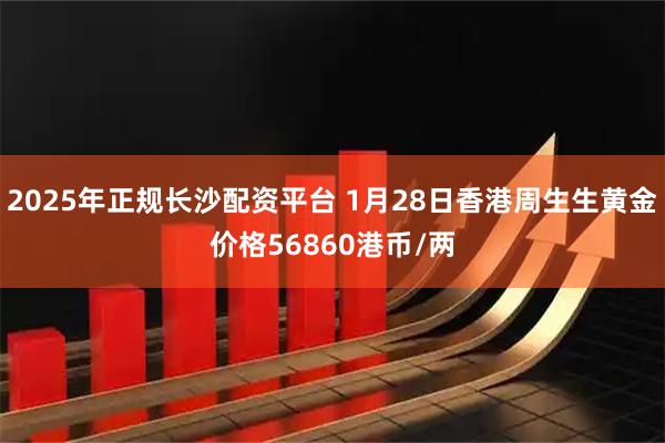 2025年正规长沙配资平台 1月28日香港周生生黄金价格56860港币/两
