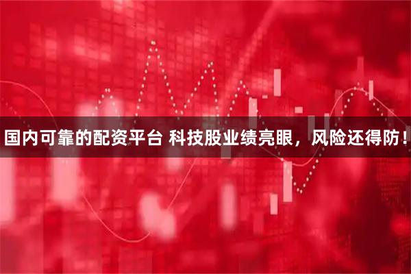 国内可靠的配资平台 科技股业绩亮眼，风险还得防！