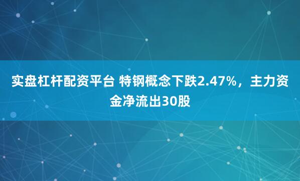 实盘杠杆配资平台 特钢概念下跌2.47%，主力资金净流出30股