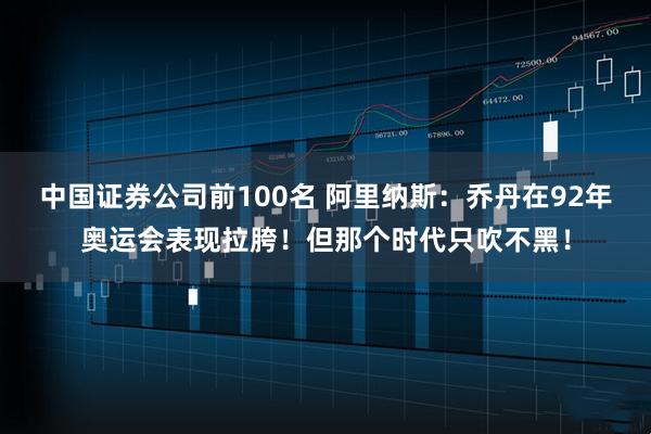 中国证券公司前100名 阿里纳斯：乔丹在92年奥运会表现拉胯！但那个时代只吹不黑！
