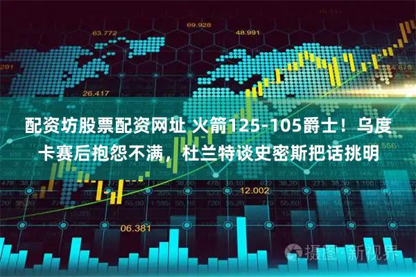 配资坊股票配资网址 火箭125-105爵士！乌度卡赛后抱怨不满，杜兰特谈史密斯把话挑明