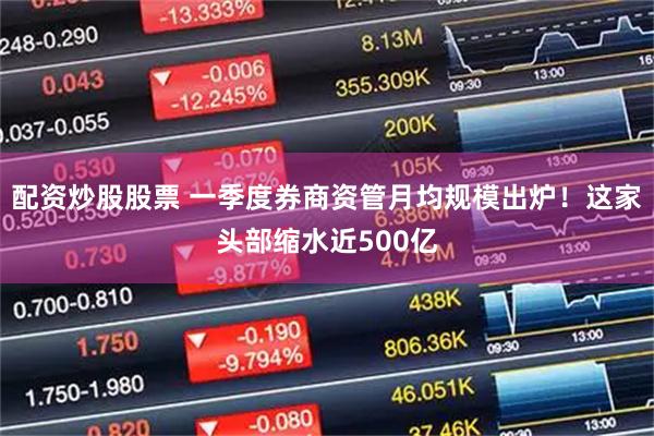 配资炒股股票 一季度券商资管月均规模出炉！这家头部缩水近500亿