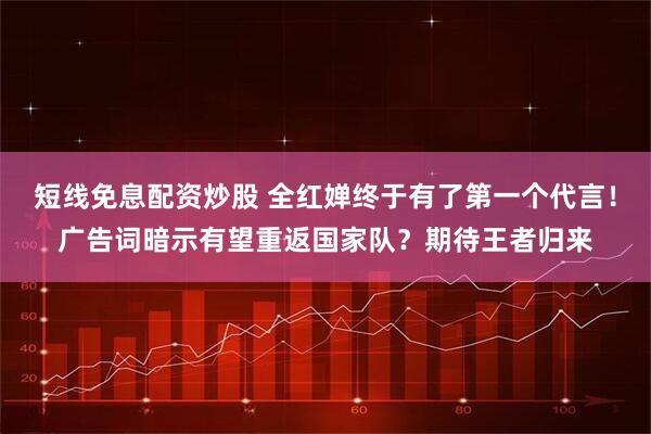 短线免息配资炒股 全红婵终于有了第一个代言！广告词暗示有望重返国家队？期待王者归来