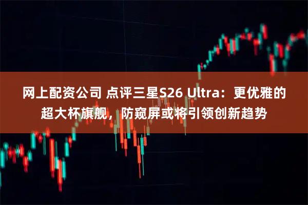 网上配资公司 点评三星S26 Ultra：更优雅的超大杯旗舰，防窥屏或将引领创新趋势