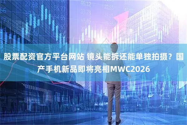 股票配资官方平台网站 镜头能拆还能单独拍摄？国产手机新品即将亮相MWC2026