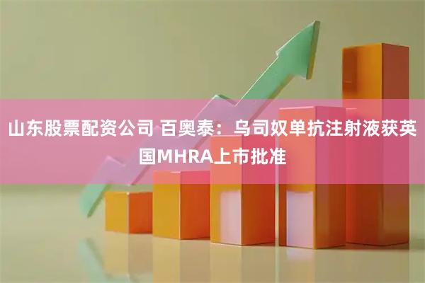 山东股票配资公司 百奥泰：乌司奴单抗注射液获英国MHRA上市批准