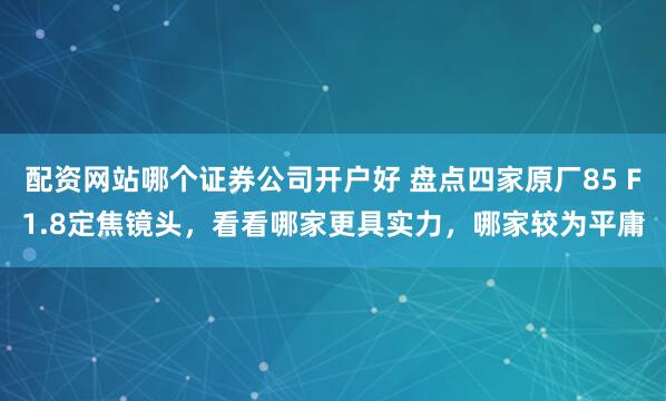 配资网站哪个证券公司开户好 盘点四家原厂85 F1.8定焦镜头,看看哪家更具实力,哪家较为平庸