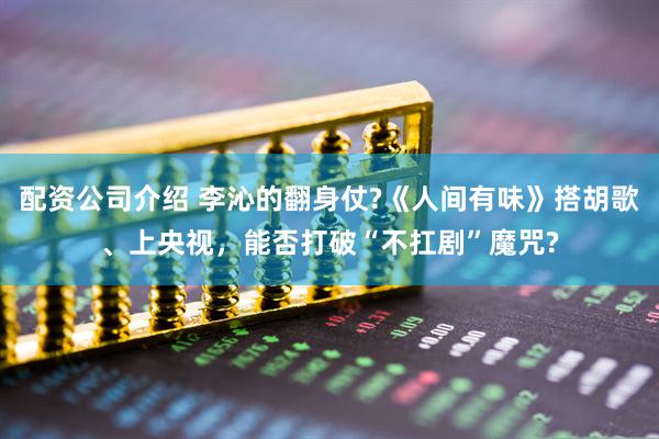 配资公司介绍 李沁的翻身仗?《人间有味》搭胡歌、上央视，能否打破“不扛剧”魔咒?