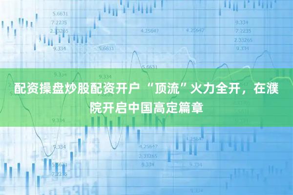 配资操盘炒股配资开户 “顶流”火力全开，在濮院开启中国高定篇章