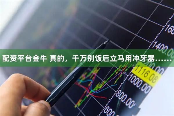 配资平台金牛 真的，千万别饭后立马用冲牙器……