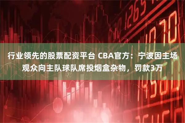 行业领先的股票配资平台 CBA官方：宁波因主场观众向主队球队席投烟盒杂物，罚款3万