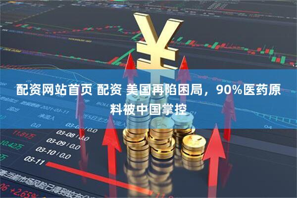 配资网站首页 配资 美国再陷困局，90%医药原料被中国掌控