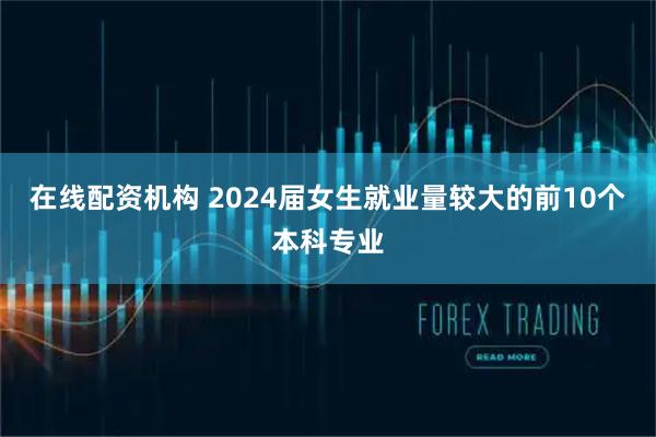 在线配资机构 2024届女生就业量较大的前10个本科专业
