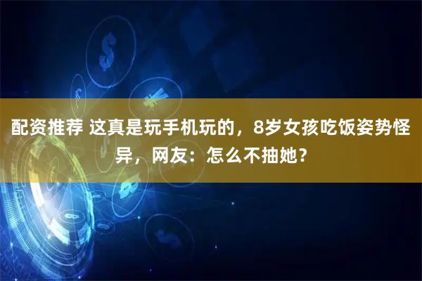 配资推荐 这真是玩手机玩的，8岁女孩吃饭姿势怪异，网友：怎么不抽她？
