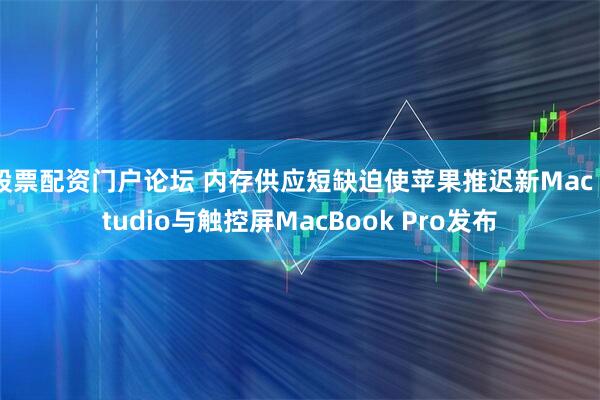 股票配资门户论坛 内存供应短缺迫使苹果推迟新Mac Studio与触控屏MacBook Pro发布