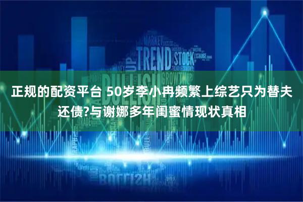 正规的配资平台 50岁李小冉频繁上综艺只为替夫还债?与谢娜多年闺蜜情现状真相