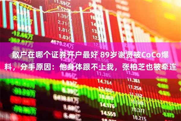 散户在哪个证券开户最好 89岁谢贤被CoCo爆料，分手原因：他身体跟不上我，张柏芝也被牵连