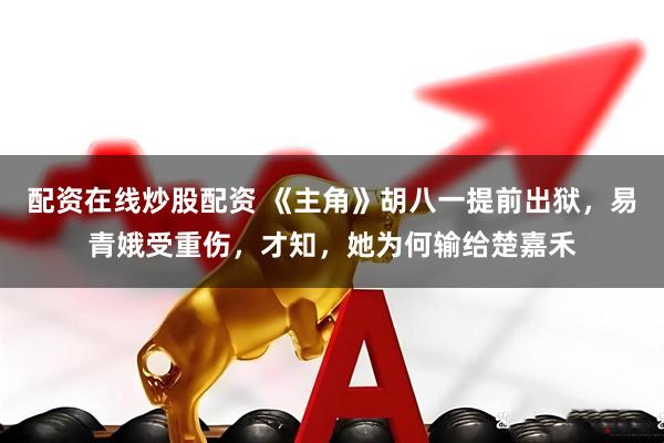配资在线炒股配资 《主角》胡八一提前出狱，易青娥受重伤，才知，她为何输给楚嘉禾