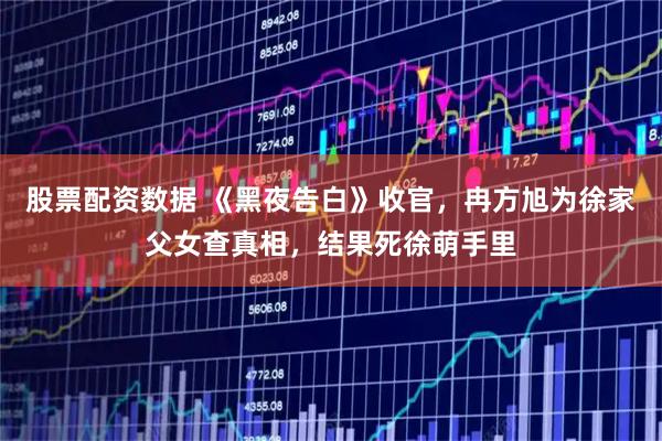 股票配资数据 《黑夜告白》收官，冉方旭为徐家父女查真相，结果死徐萌手里