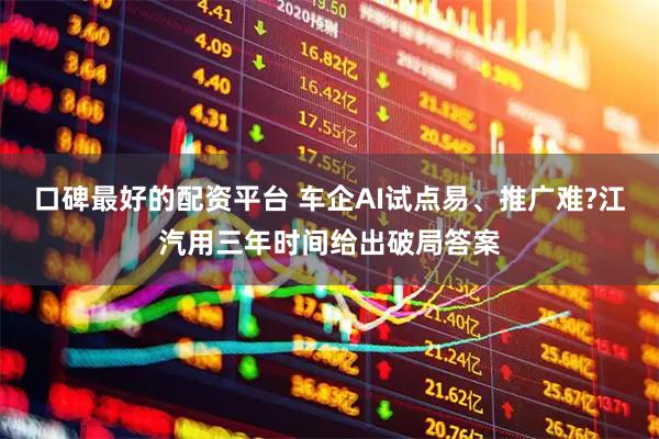口碑最好的配资平台 车企AI试点易、推广难?江汽用三年时间给出破局答案