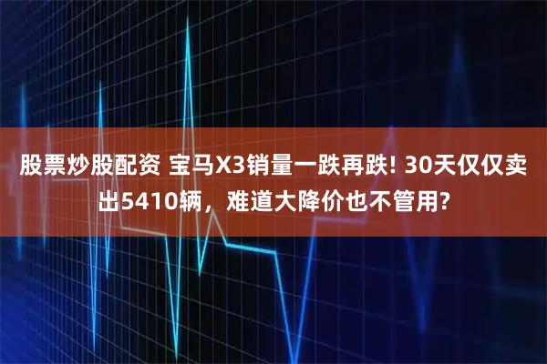 股票炒股配资 宝马X3销量一跌再跌! 30天仅仅卖出5410辆，难道大降价也不管用?