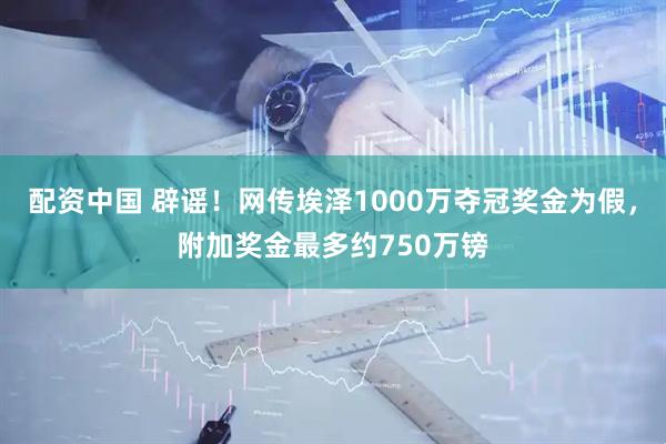 配资中国 辟谣！网传埃泽1000万夺冠奖金为假，附加奖金最多约750万镑