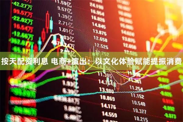 按天配资利息 电商+演出：以文化体验赋能提振消费