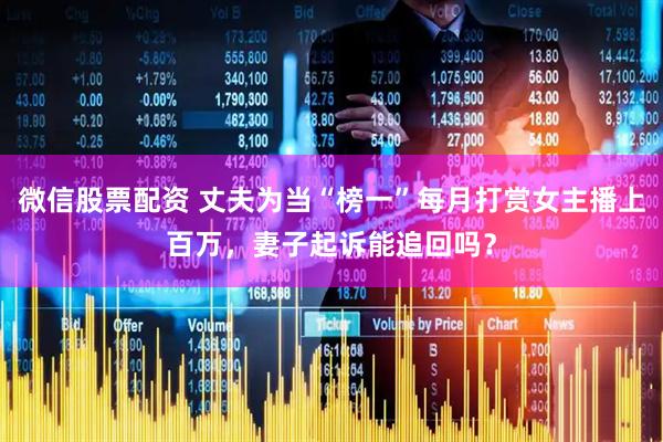 微信股票配资 丈夫为当“榜一”每月打赏女主播上百万,妻子起诉能追回吗?